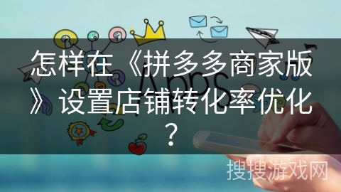 怎样在《拼多多商家版》设置店铺转化率优化？