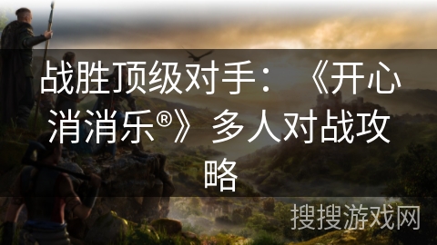 战胜顶级对手：《开心消消乐®》多人对战攻略