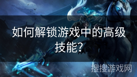 如何解锁游戏中的高级技能？