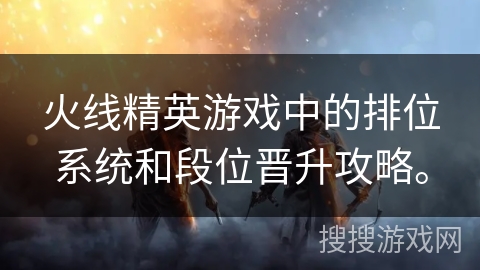 火线精英游戏中的排位系统和段位晋升攻略。