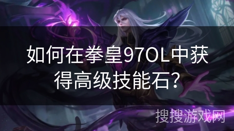 如何在拳皇97OL中获得高级技能石？