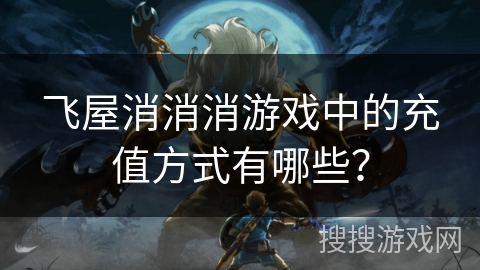 飞屋消消消游戏中的充值方式有哪些？