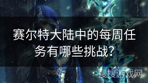 赛尔特大陆中的每周任务有哪些挑战？