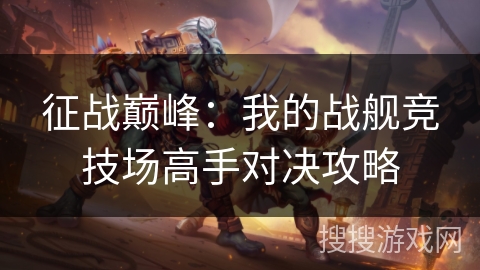征战巅峰：我的战舰竞技场高手对决攻略