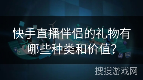 快手直播伴侣的礼物有哪些种类和价值？