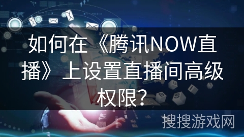 如何在《腾讯NOW直播》上设置直播间高级权限？