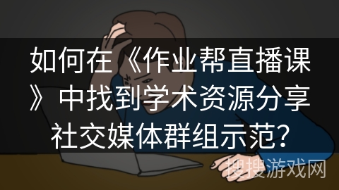 如何在《作业帮直播课》中找到学术资源分享社交媒体群组示范？