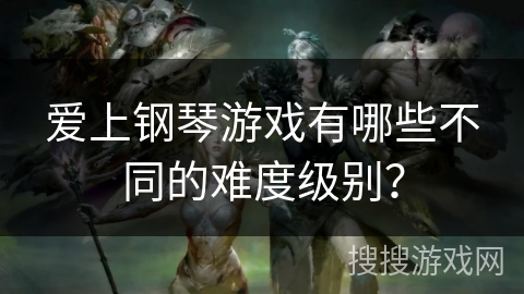 爱上钢琴游戏有哪些不同的难度级别？