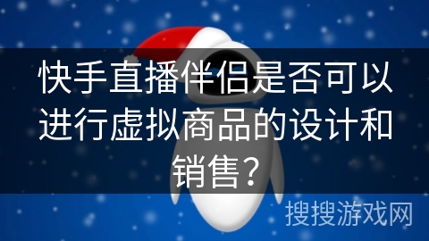快手直播伴侣是否可以进行虚拟商品的设计和销售？