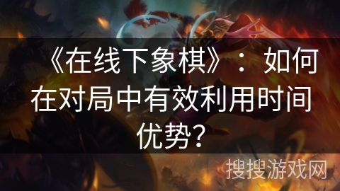 《在线下象棋》：如何在对局中有效利用时间优势？