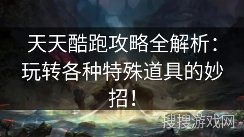 天天酷跑攻略全解析：玩转各种特殊道具的妙招！