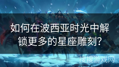 如何在波西亚时光中解锁更多的星座雕刻？