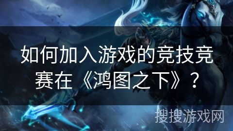 如何加入游戏的竞技竞赛在《鸿图之下》？