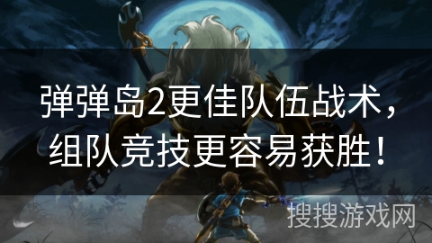 弹弹岛2更佳队伍战术，组队竞技更容易获胜！