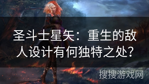 圣斗士星矢：重生的敌人设计有何独特之处？