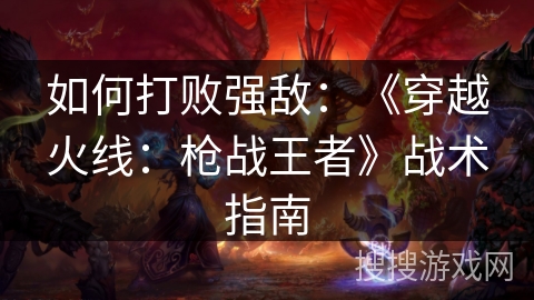 如何打败强敌：《穿越火线：枪战王者》战术指南