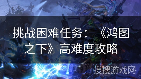 挑战困难任务：《鸿图之下》高难度攻略