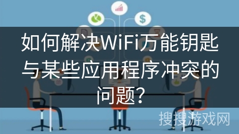 如何解决WiFi万能钥匙与某些应用程序冲突的问题？