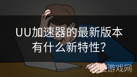 UU加速器的最新版本有什么新特性？