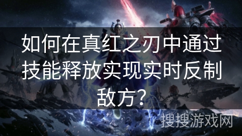 如何在真红之刃中通过技能释放实现实时反制敌方？