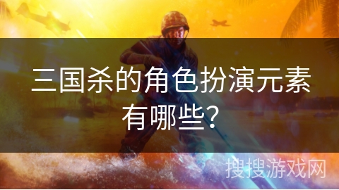三国杀的角色扮演元素有哪些？