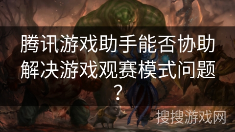 腾讯游戏助手能否协助解决游戏观赛模式问题？