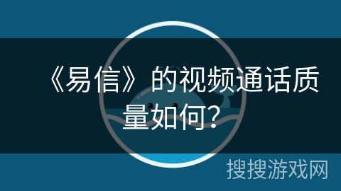 《易信》的视频通话质量如何？
