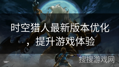 时空猎人最新版本优化，提升游戏体验