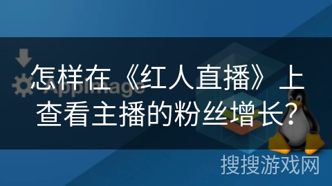 怎样在《红人直播》上查看主播的粉丝增长？