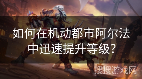 如何在机动都市阿尔法中迅速提升等级？