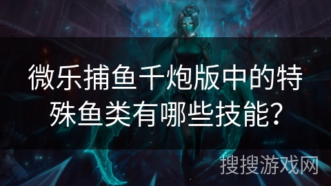 微乐捕鱼千炮版中的特殊鱼类有哪些技能？