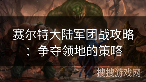赛尔特大陆军团战攻略：争夺领地的策略