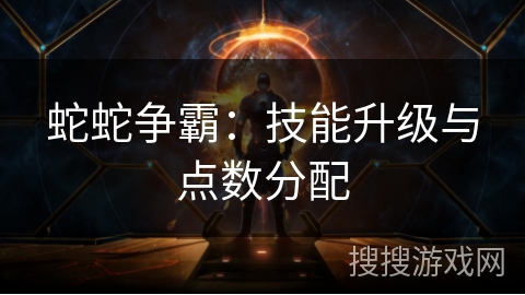 蛇蛇争霸：技能升级与点数分配