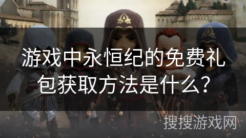 游戏中永恒纪的免费礼包获取方法是什么？