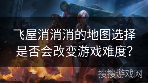 飞屋消消消的地图选择是否会改变游戏难度？