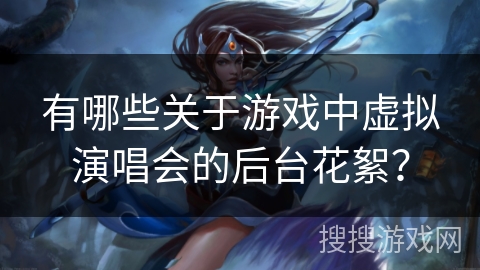 有哪些关于游戏中虚拟演唱会的后台花絮？
