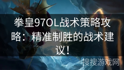 拳皇97OL战术策略攻略：精准制胜的战术建议！