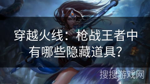 穿越火线：枪战王者中有哪些隐藏道具？