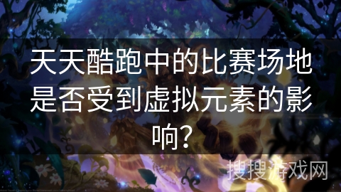 天天酷跑中的比赛场地是否受到虚拟元素的影响？