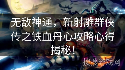 无敌神通，新射雕群侠传之铁血丹心攻略心得揭秘！