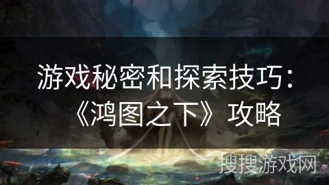 游戏秘密和探索技巧：《鸿图之下》攻略