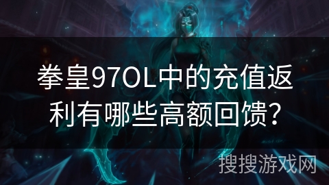 拳皇97OL中的充值返利有哪些高额回馈？