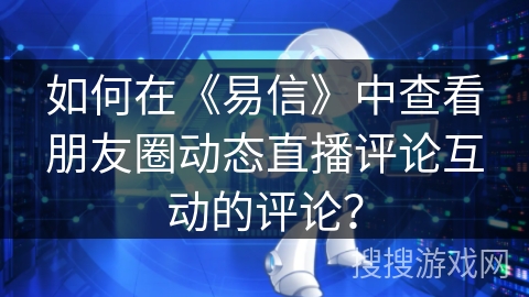 如何在《易信》中查看朋友圈动态直播评论互动的评论？