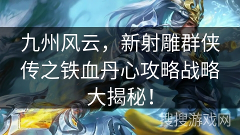 九州风云，新射雕群侠传之铁血丹心攻略战略大揭秘！