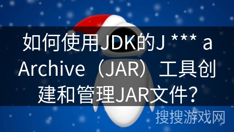如何使用JDK的J *** aArchive（JAR）工具创建和管理JAR文件？