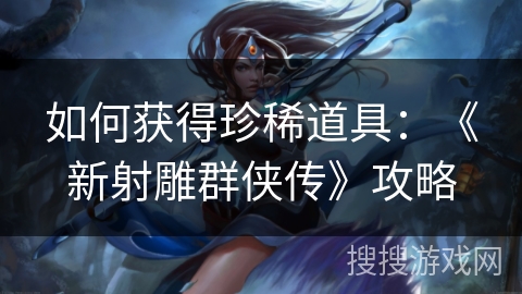 如何获得珍稀道具：《新射雕群侠传》攻略
