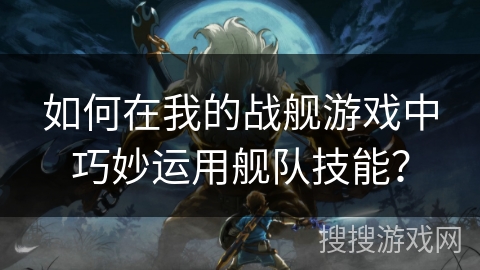 如何在我的战舰游戏中巧妙运用舰队技能？