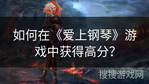 如何在《爱上钢琴》游戏中获得高分？