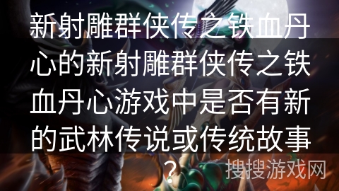 新射雕群侠传之铁血丹心的新射雕群侠传之铁血丹心游戏中是否有新的武林传说或传统故事？