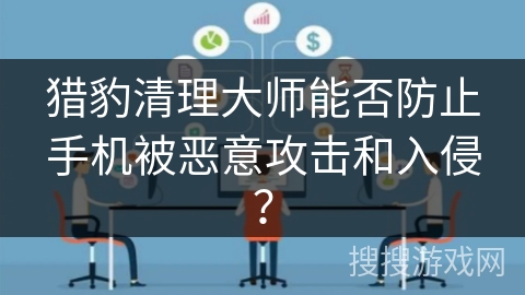 猎豹清理大师能否防止手机被恶意攻击和入侵？